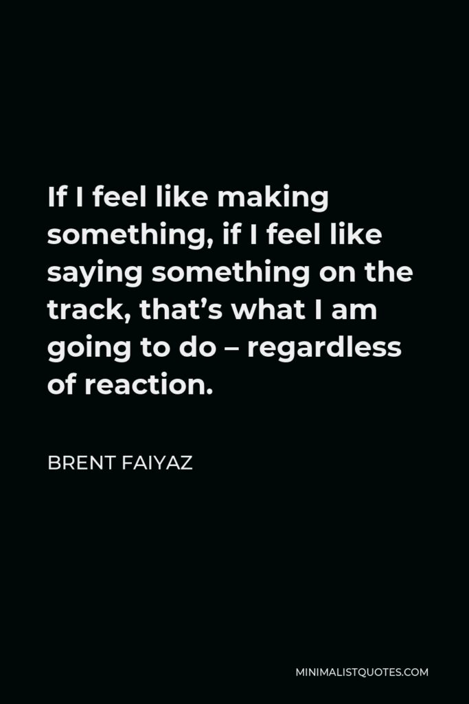 Brent Faiyaz Quote - If I feel like making something, if I feel like saying something on the track, that’s what I am going to do – regardless of reaction.