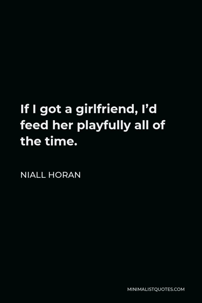 Niall Horan Quote - If I got a girlfriend, I’d feed her playfully all of the time.