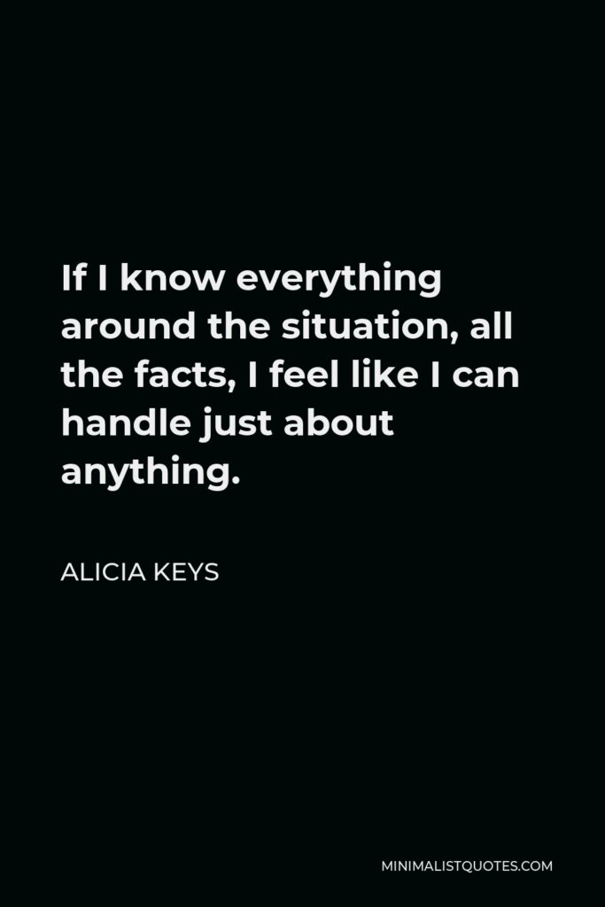 Alicia Keys Quote - If I know everything around the situation, all the facts, I feel like I can handle just about anything.