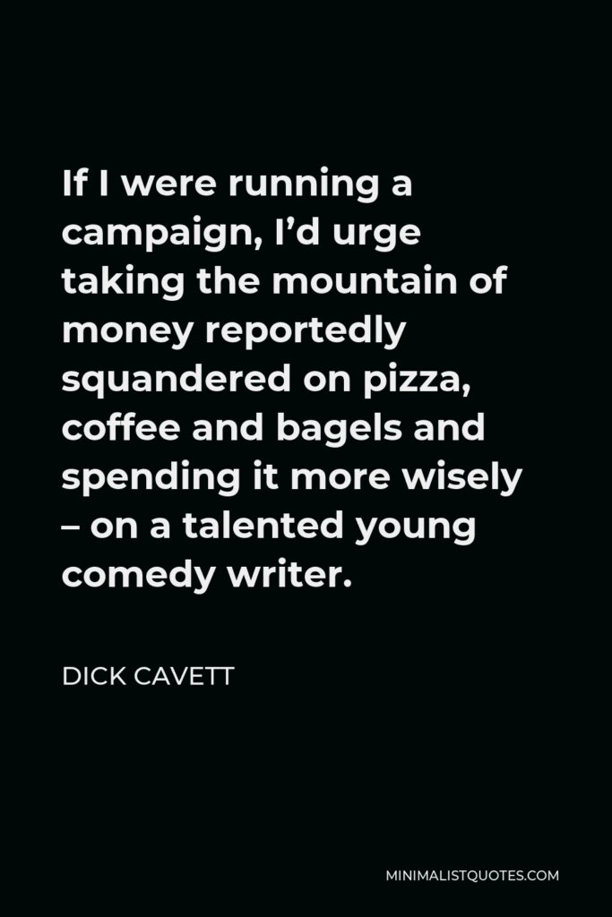 Dick Cavett Quote - If I were running a campaign, I’d urge taking the mountain of money reportedly squandered on pizza, coffee and bagels and spending it more wisely – on a talented young comedy writer.