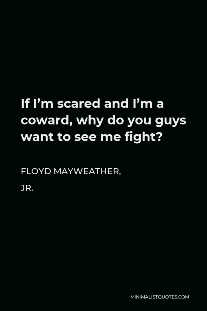 Floyd Mayweather, Jr. Quote - If I’m scared and I’m a coward, why do you guys want to see me fight?
