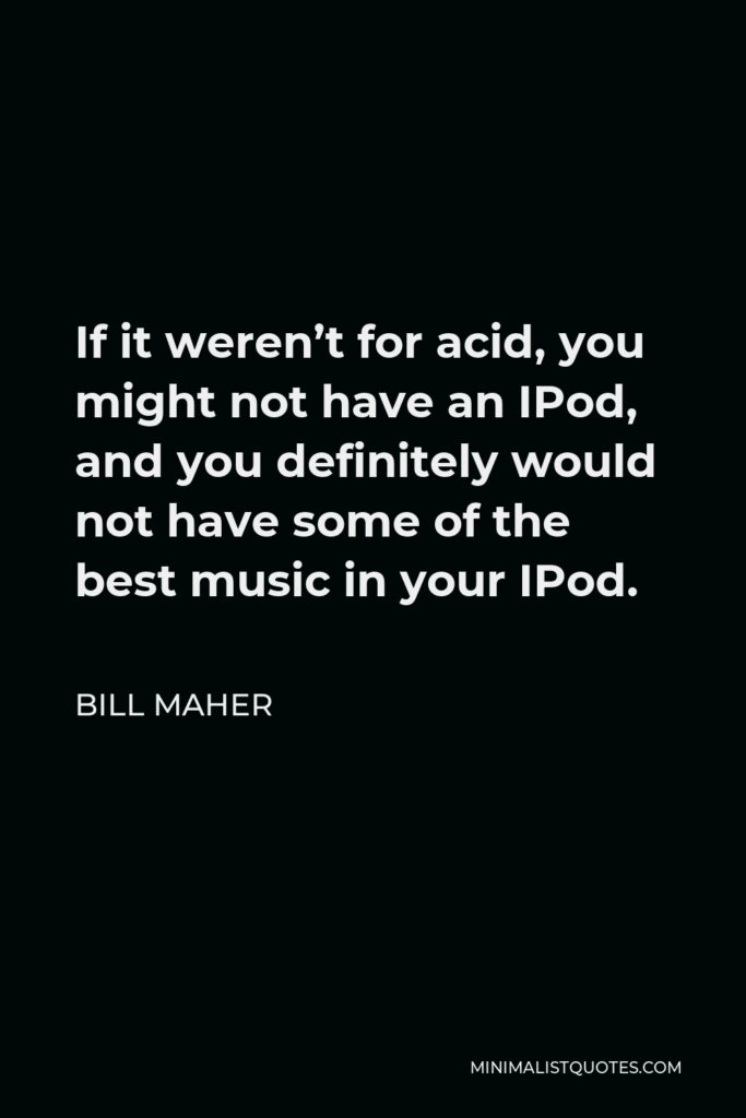 Bill Maher Quote - If it weren’t for acid, you might not have an IPod, and you definitely would not have some of the best music in your IPod.