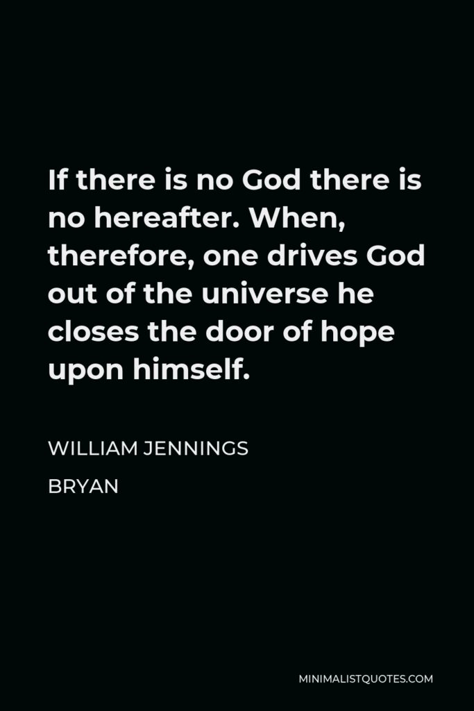 William Jennings Bryan Quote - If there is no God there is no hereafter. When, therefore, one drives God out of the universe he closes the door of hope upon himself.