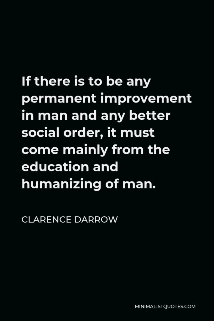 Clarence Darrow Quote - If there is to be any permanent improvement in man and any better social order, it must come mainly from the education and humanizing of man.