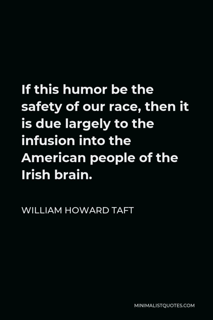 William Howard Taft Quote - If this humor be the safety of our race, then it is due largely to the infusion into the American people of the Irish brain.