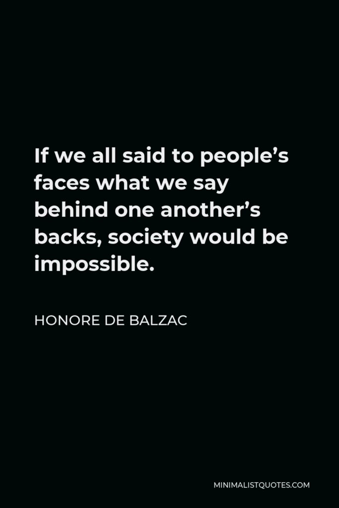 Honore de Balzac Quote - If we all said to people’s faces what we say behind one another’s backs, society would be impossible.
