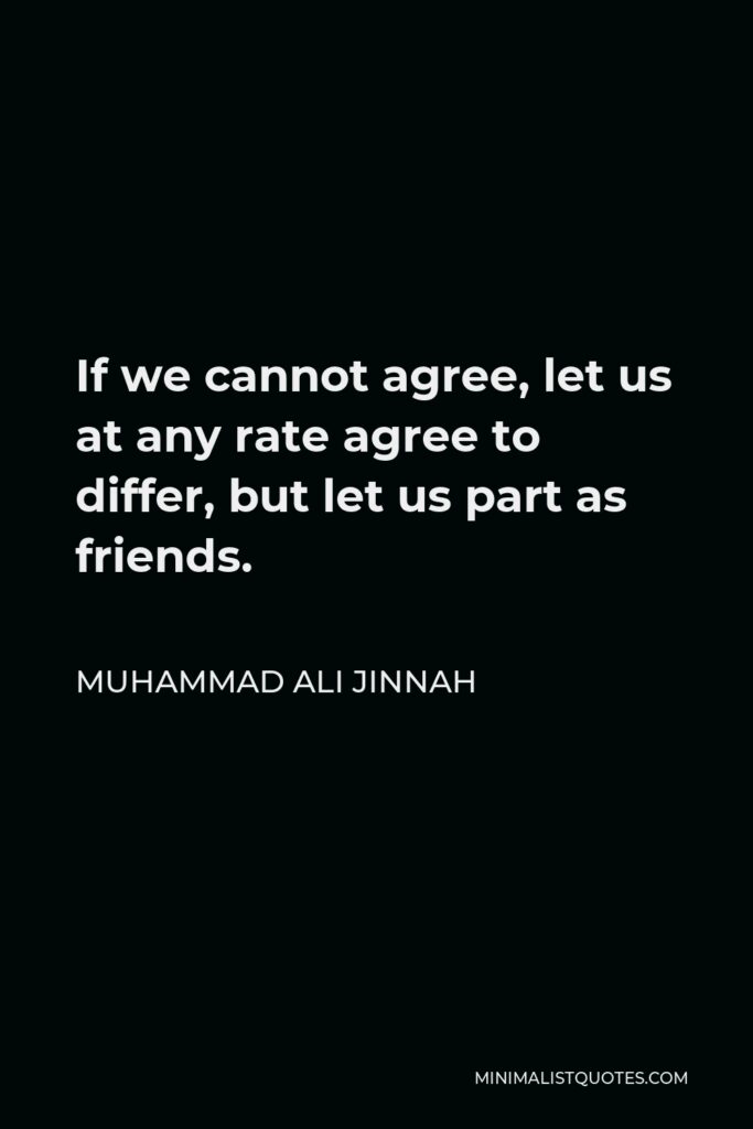 Muhammad Ali Jinnah Quote - If we cannot agree, let us at any rate agree to differ, but let us part as friends.