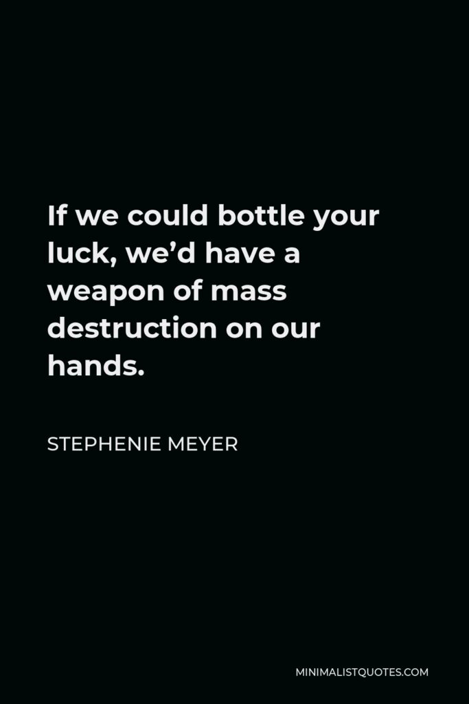 Stephenie Meyer Quote - If we could bottle your luck, we’d have a weapon of mass destruction on our hands.