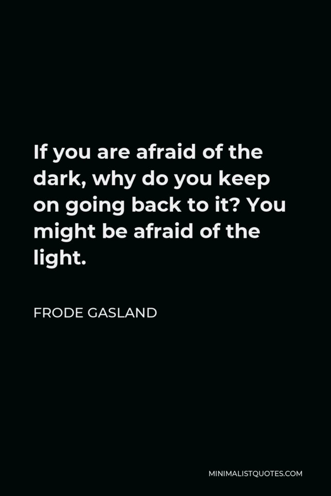 Frode Gasland Quote - If you are afraid of the dark, why do you keep on going back to it? You might be afraid of the light.