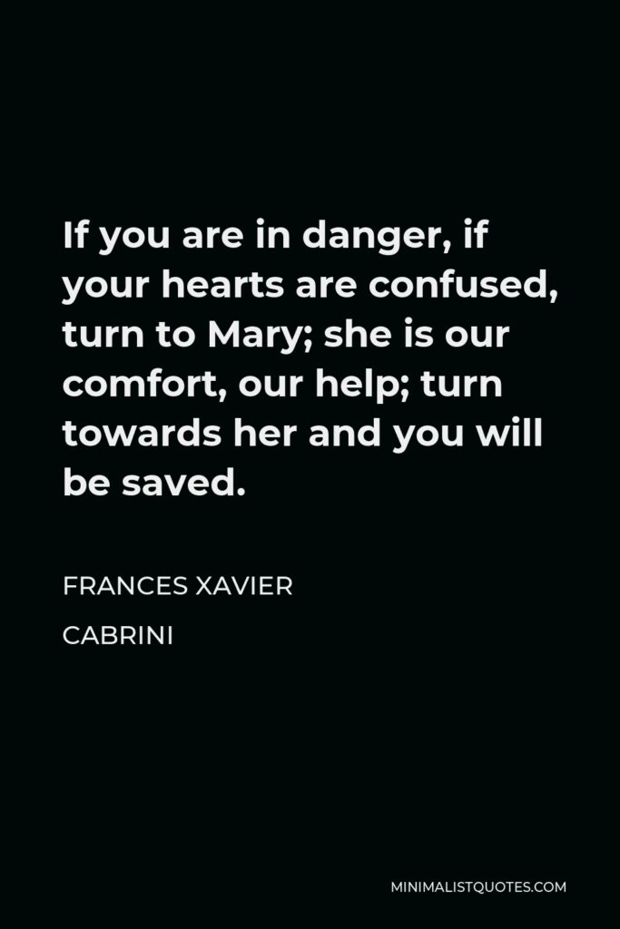Frances Xavier Cabrini Quote - If you are in danger, if your hearts are confused, turn to Mary; she is our comfort, our help; turn towards her and you will be saved.
