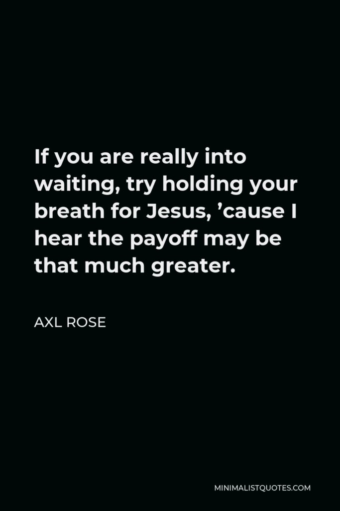 Axl Rose Quote - If you are really into waiting, try holding your breath for Jesus, ’cause I hear the payoff may be that much greater.