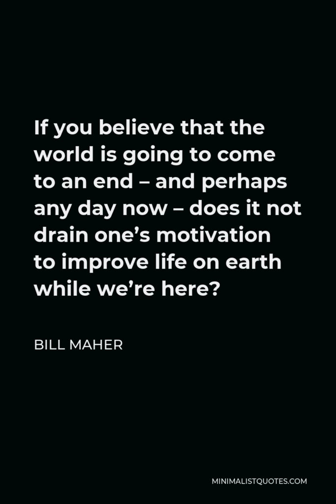 Bill Maher Quote - If you believe that the world is going to come to an end – and perhaps any day now – does it not drain one’s motivation to improve life on earth while we’re here?