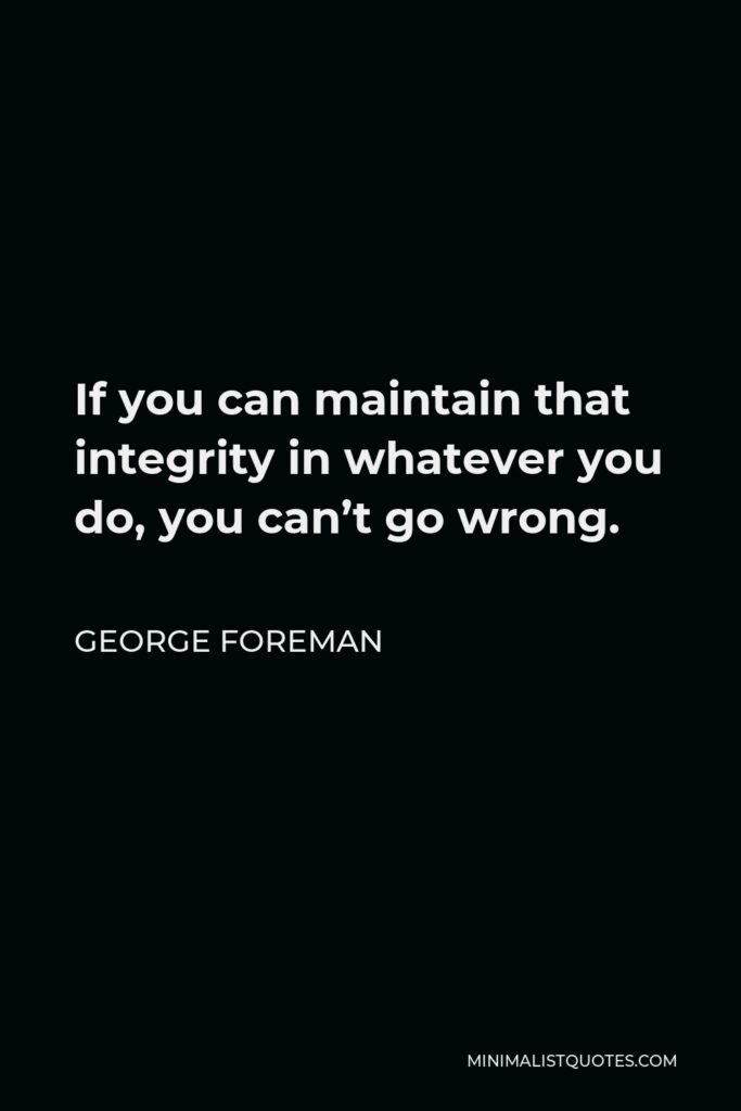 George Foreman Quote - If you can maintain that integrity in whatever you do, you can’t go wrong.
