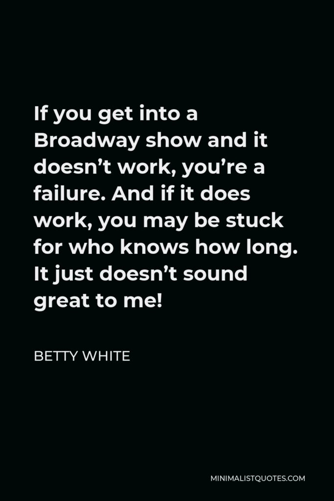 Betty White Quote - If you get into a Broadway show and it doesn’t work, you’re a failure. And if it does work, you may be stuck for who knows how long. It just doesn’t sound great to me!