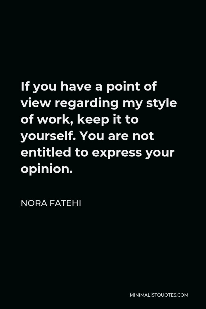 Nora Fatehi Quote - If you have a point of view regarding my style of work, keep it to yourself. You are not entitled to express your opinion.