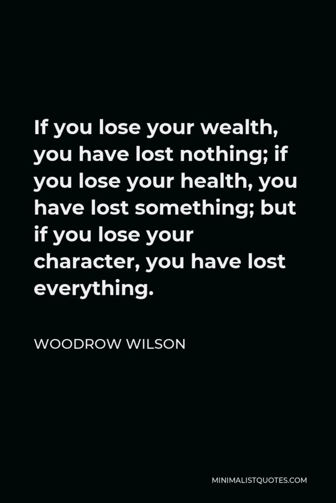 Woodrow Wilson Quote - If you lose your wealth, you have lost nothing; if you lose your health, you have lost something; but if you lose your character, you have lost everything.