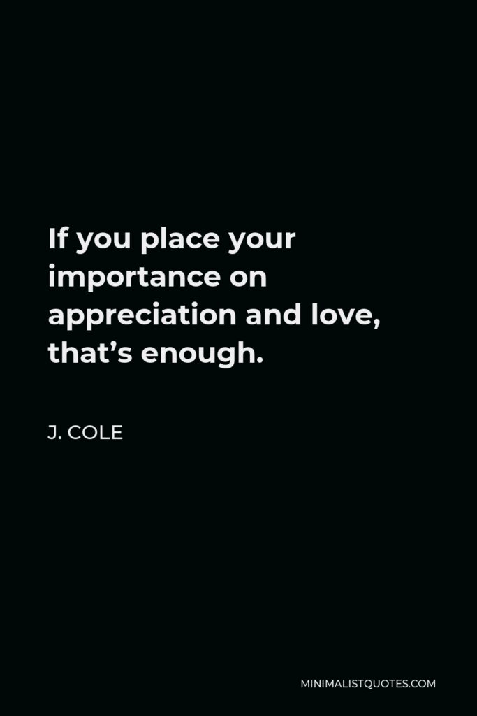 J. Cole Quote - If you place your importance on appreciation and love, that’s enough.