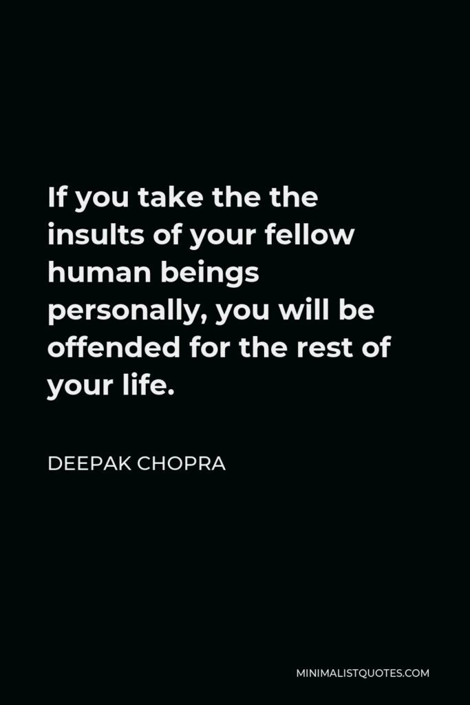 Deepak Chopra Quote - If you take the the insults of your fellow human beings personally, you will be offended for the rest of your life.