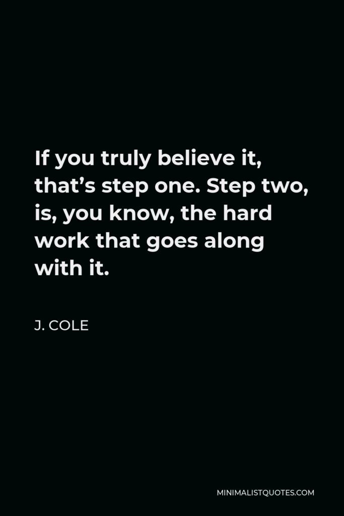 J. Cole Quote - If you truly believe it, that’s step one. Step two, is, you know, the hard work that goes along with it.