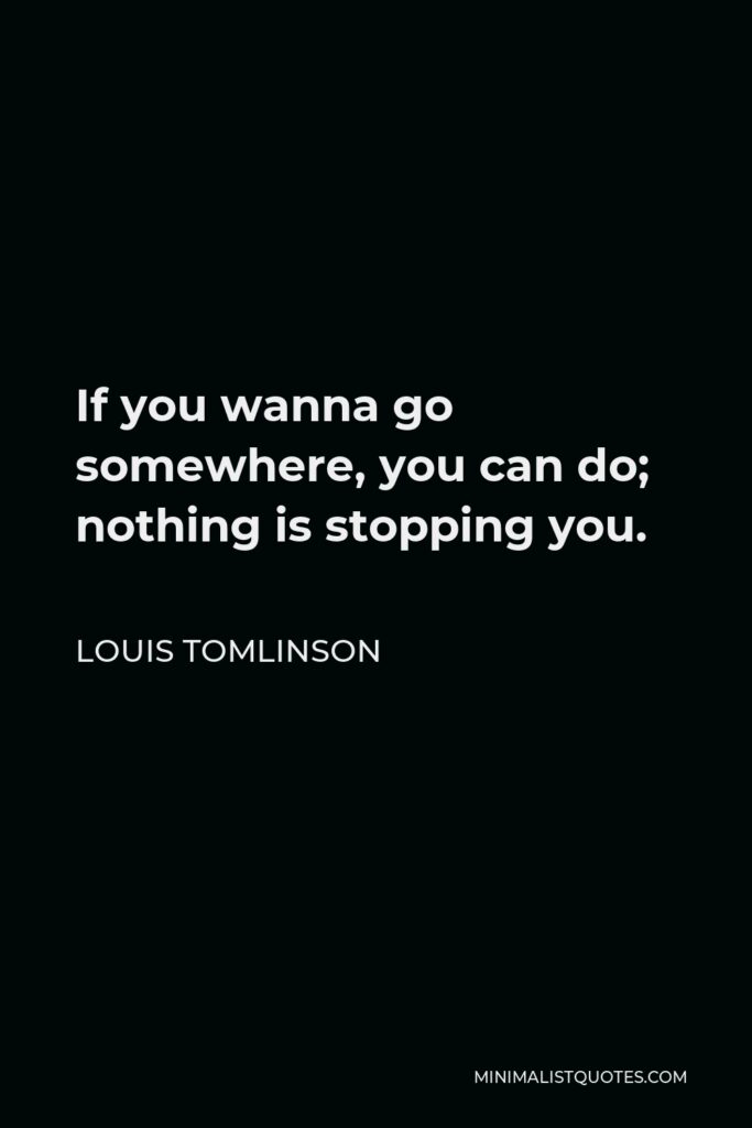 Louis Tomlinson Quote - If you wanna go somewhere, you can do; nothing is stopping you.