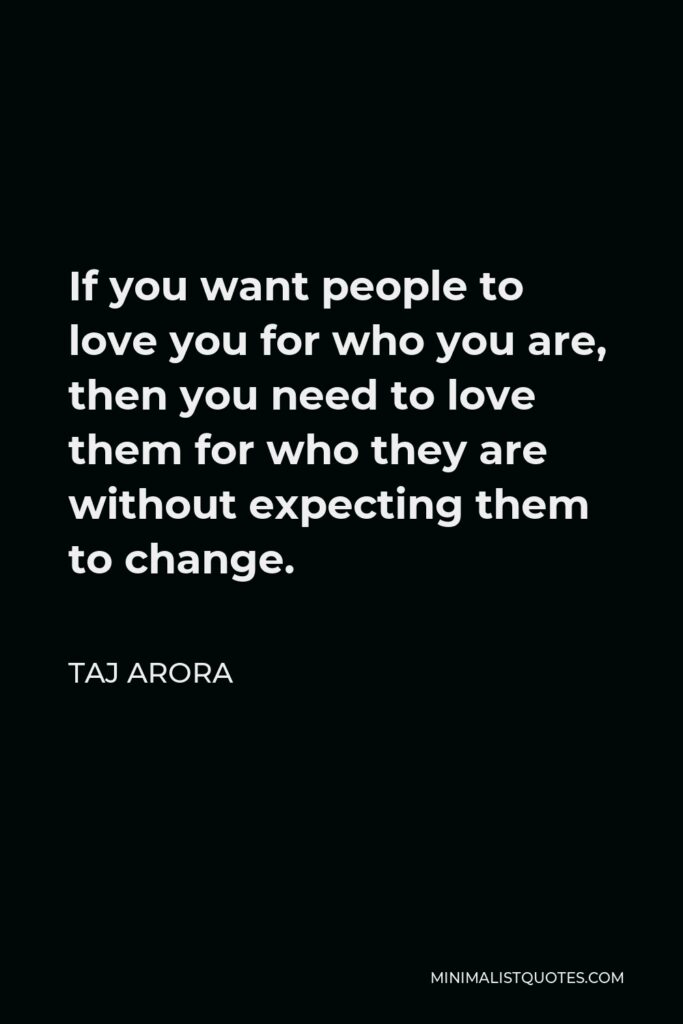Taj Arora Quote - If you want people to love you for who you are, then you need to love them for who they are without expecting them to change.