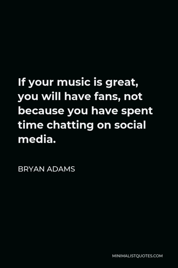 Bryan Adams Quote - If your music is great, you will have fans, not because you have spent time chatting on social media.