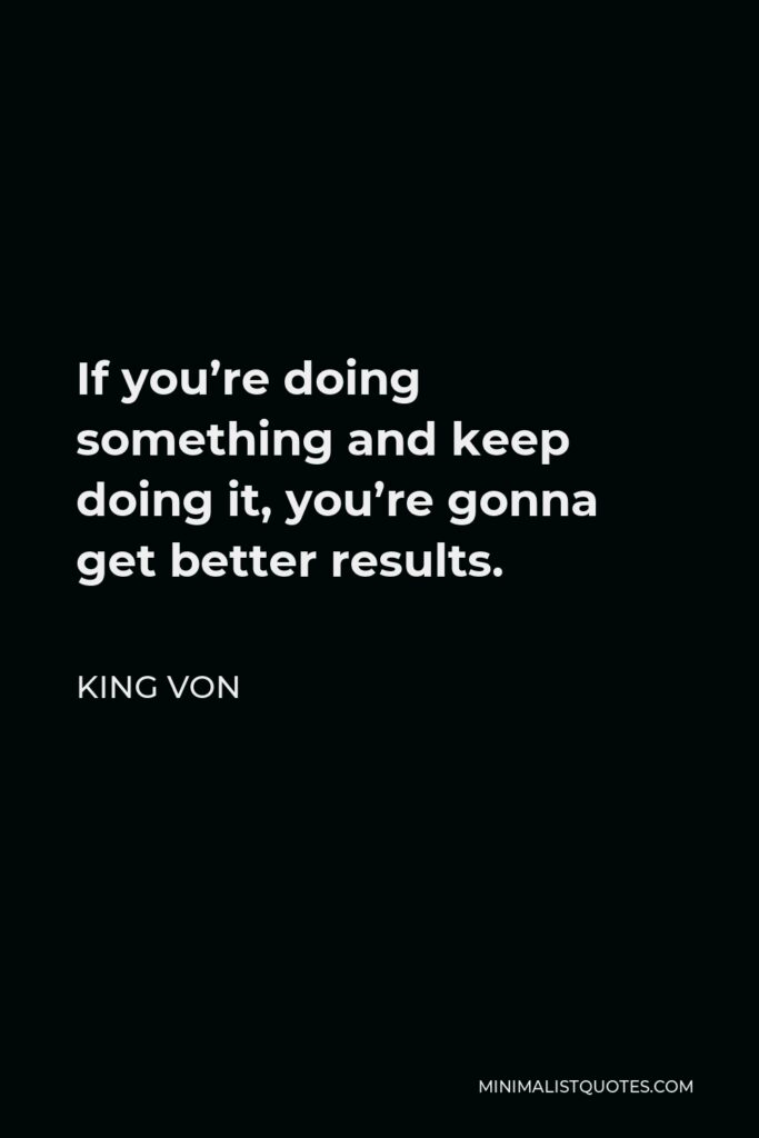 King Von Quote - If you’re doing something and keep doing it, you’re gonna get better results.