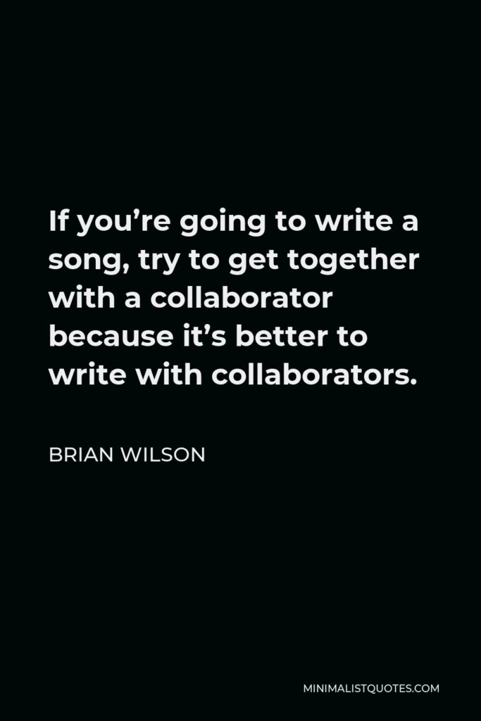 Brian Wilson Quote - If you’re going to write a song, try to get together with a collaborator because it’s better to write with collaborators.