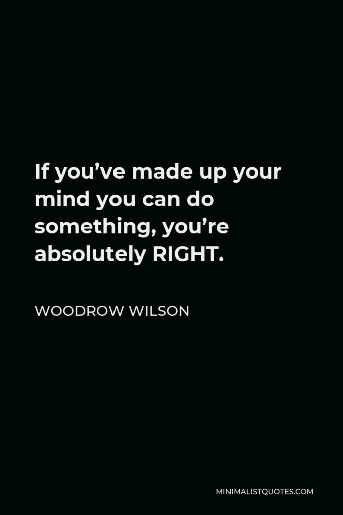 Woodrow Wilson Quote - If you’ve made up your mind you can do something, you’re absolutely RIGHT.