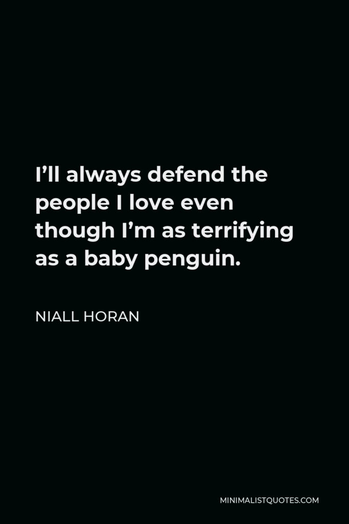 Niall Horan Quote - I’ll always defend the people I love even though I’m as terrifying as a baby penguin.