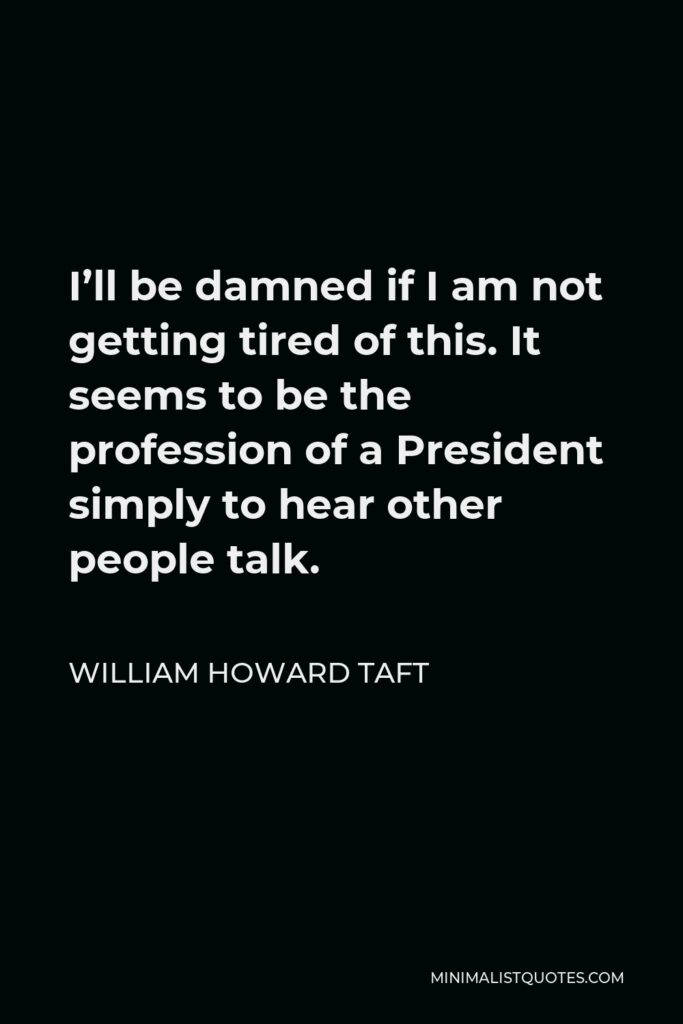 William Howard Taft Quote - I’ll be damned if I am not getting tired of this. It seems to be the profession of a President simply to hear other people talk.