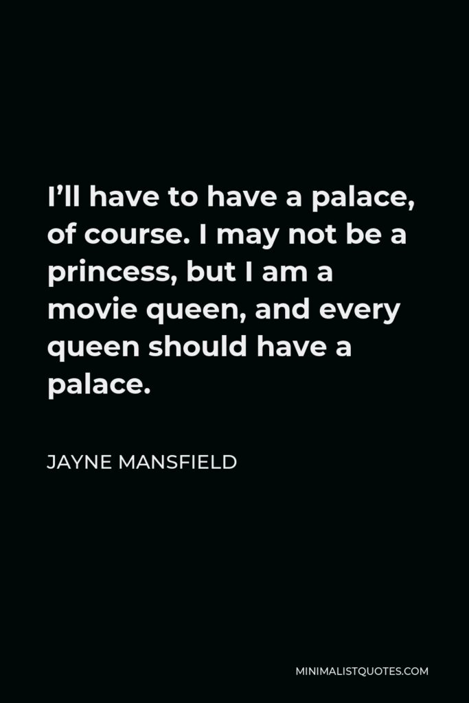 Jayne Mansfield Quote - I’ll have to have a palace, of course. I may not be a princess, but I am a movie queen, and every queen should have a palace.