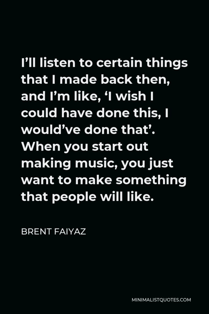 Brent Faiyaz Quote - I’ll listen to certain things that I made back then, and I’m like, ‘I wish I could have done this, I would’ve done that’. When you start out making music, you just want to make something that people will like.