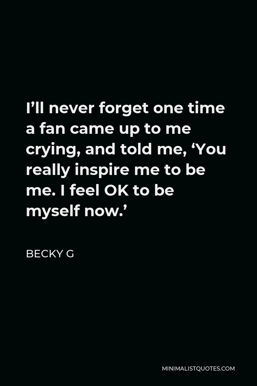 Becky G Quote - I’ll never forget one time a fan came up to me crying, and told me, ‘You really inspire me to be me. I feel OK to be myself now.’