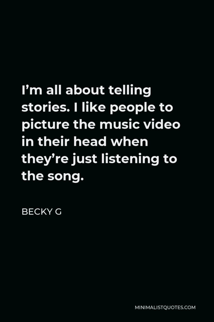 Becky G Quote - I’m all about telling stories. I like people to picture the music video in their head when they’re just listening to the song.
