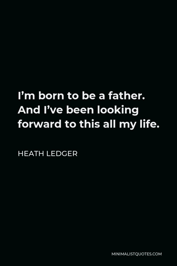 Heath Ledger Quote - I’m born to be a father. And I’ve been looking forward to this all my life.