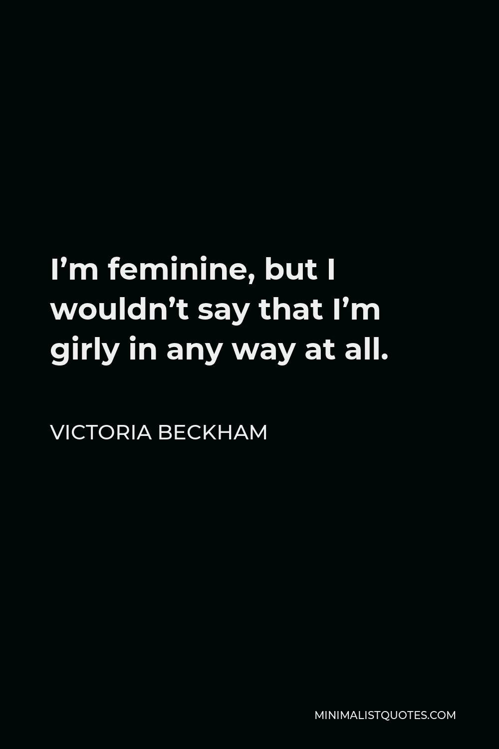 Victoria Beckham Quote - I’m feminine, but I wouldn’t say that I’m girly in any way at all.