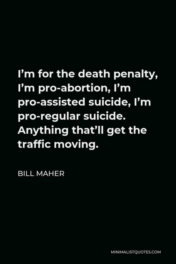 Bill Maher Quote - I’m for the death penalty, I’m pro-abortion, I’m pro-assisted suicide, I’m pro-regular suicide. Anything that’ll get the traffic moving.