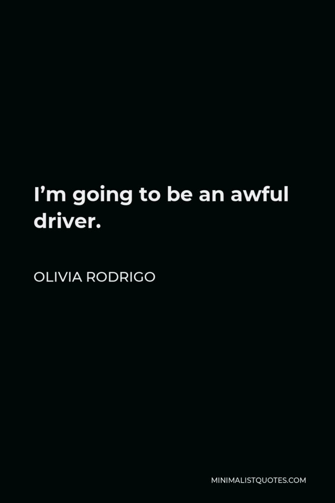 Olivia Rodrigo Quote - I’m going to be an awful driver.