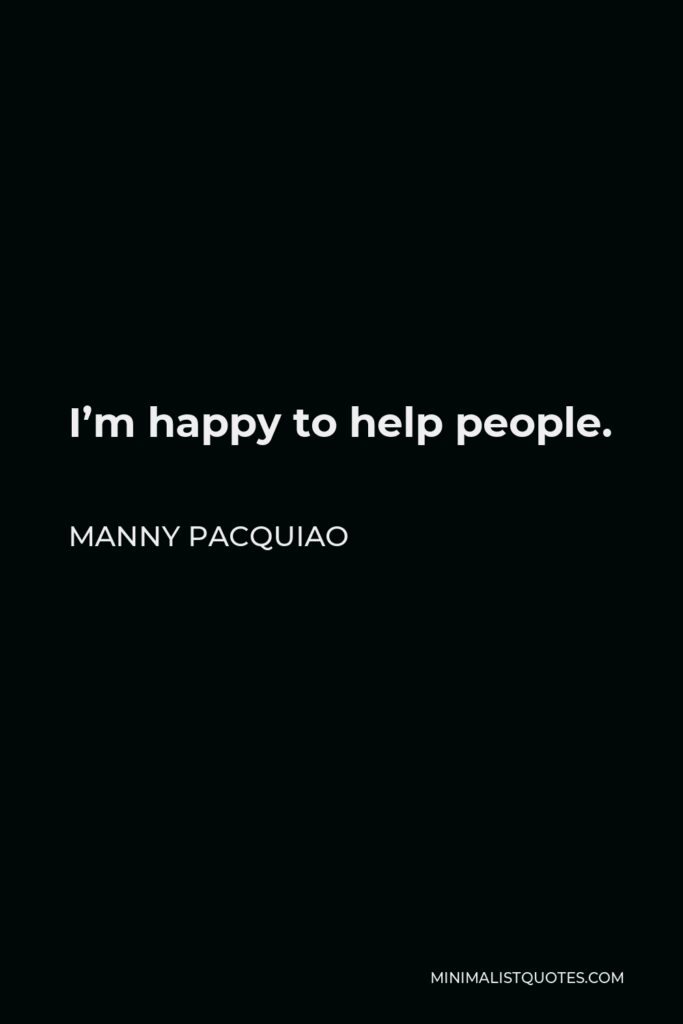 Manny Pacquiao Quote - I’m happy to help people.