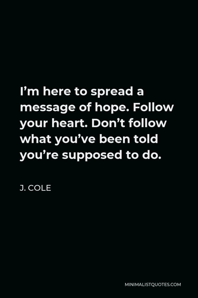 J. Cole Quote - I’m here to spread a message of hope. Follow your heart. Don’t follow what you’ve been told you’re supposed to do.