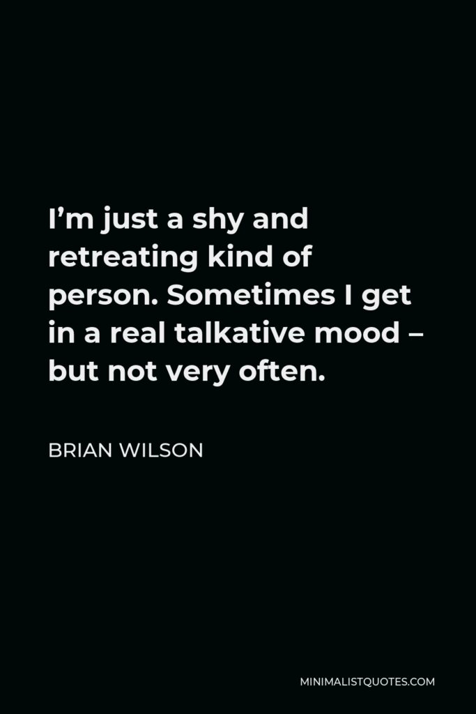 Brian Wilson Quote - I’m just a shy and retreating kind of person. Sometimes I get in a real talkative mood – but not very often.