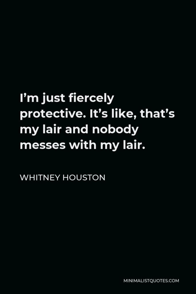 Whitney Houston Quote - I’m just fiercely protective. It’s like, that’s my lair and nobody messes with my lair.