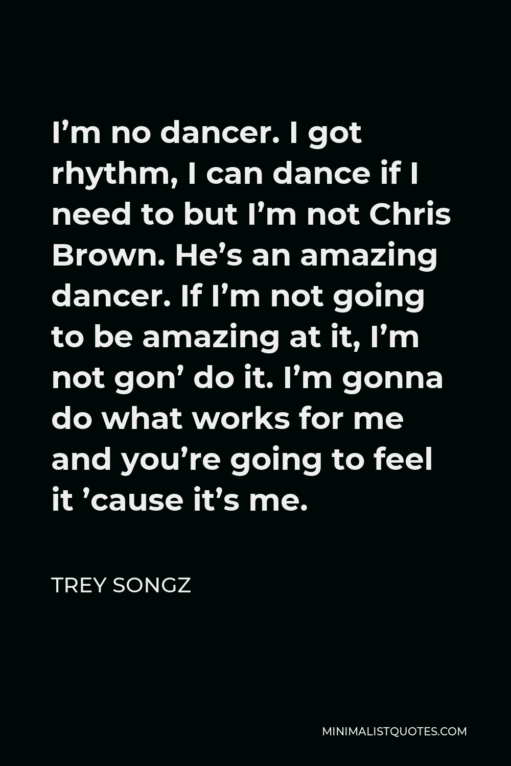 Trey Songz Quote - I’m no dancer. I got rhythm, I can dance if I need to but I’m not Chris Brown. He’s an amazing dancer. If I’m not going to be amazing at it, I’m not gon’ do it. I’m gonna do what works for me and you’re going to feel it ’cause it’s me.