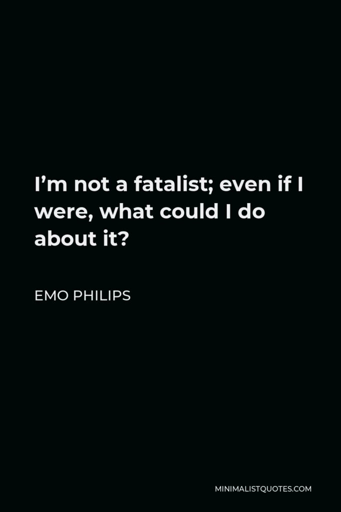 Emo Philips Quote - I’m not a fatalist; even if I were, what could I do about it?