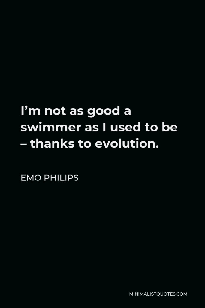 Emo Philips Quote - I’m not as good a swimmer as I used to be – thanks to evolution.