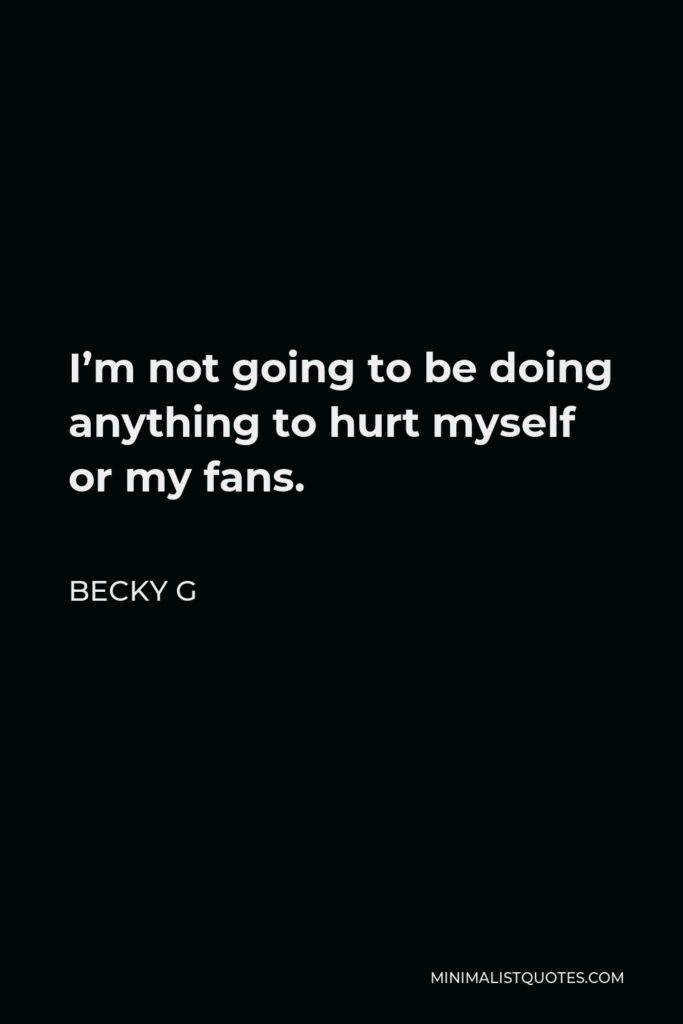 Becky G Quote - I’m not going to be doing anything to hurt myself or my fans.