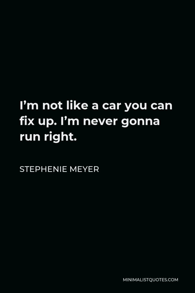 Stephenie Meyer Quote - I’m not like a car you can fix up. I’m never gonna run right.