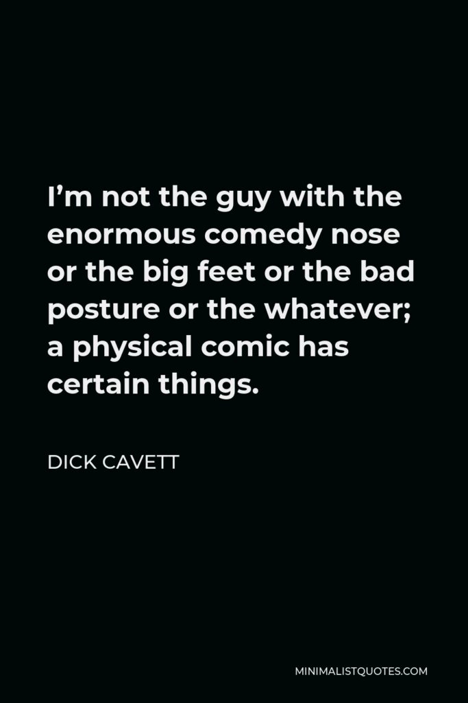 Dick Cavett Quote - I’m not the guy with the enormous comedy nose or the big feet or the bad posture or the whatever; a physical comic has certain things.