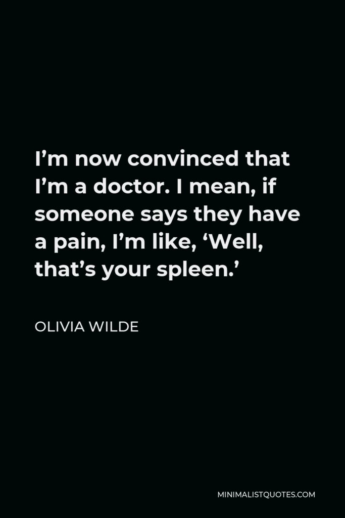 Olivia Wilde Quote - I’m now convinced that I’m a doctor. I mean, if someone says they have a pain, I’m like, ‘Well, that’s your spleen.’